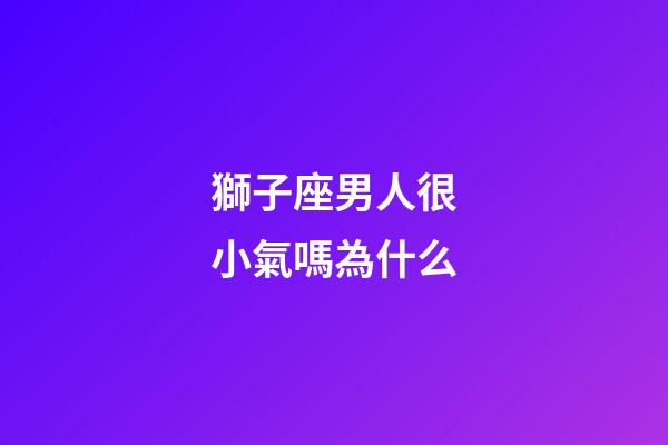 獅子座男人很小氣嗎為什么-第1張-星座運(yùn)勢-玄機(jī)派