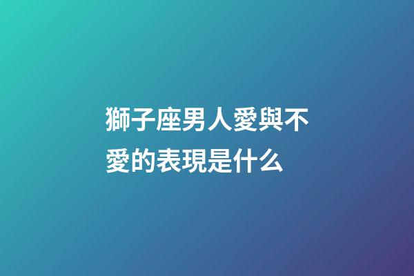 獅子座男人愛與不愛的表現是什么-第1張-星座運勢-玄機派
