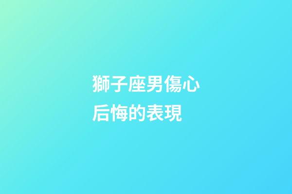 獅子座男傷心后悔的表現-第1張-星座運勢-玄機派