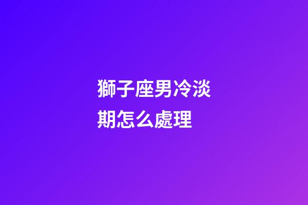 獅子座男冷淡期怎么處理-第1張-星座運勢-玄機派