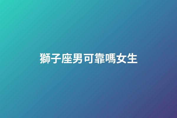 獅子座男可靠嗎女生-第1張-星座運勢-玄機派