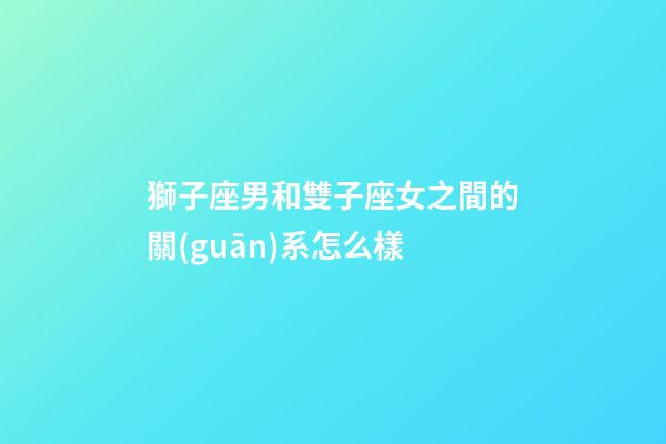 獅子座男和雙子座女之間的關(guān)系怎么樣-第1張-星座運勢-玄機(jī)派