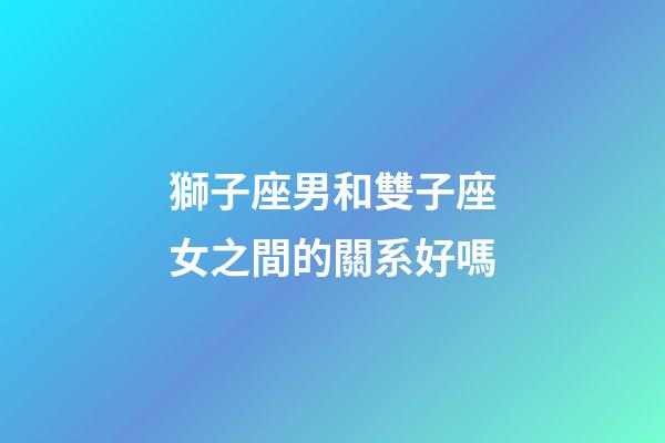 獅子座男和雙子座女之間的關系好嗎-第1張-星座運勢-玄機派