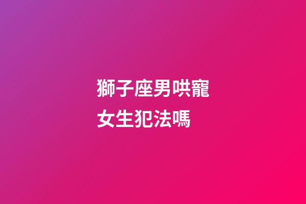 獅子座男哄寵女生犯法嗎-第1張-星座運(yùn)勢(shì)-玄機(jī)派