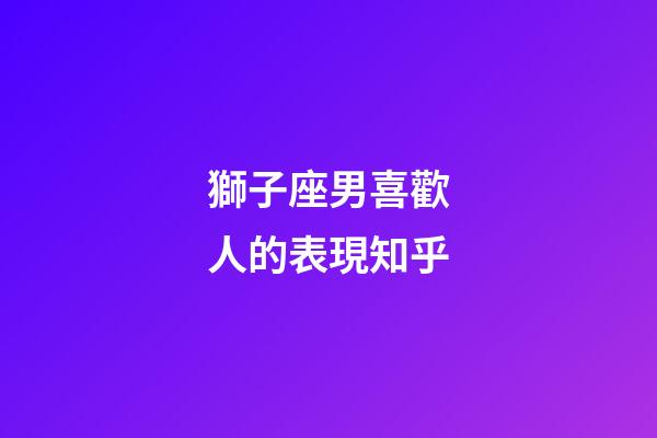 獅子座男喜歡人的表現知乎-第1張-星座運勢-玄機派