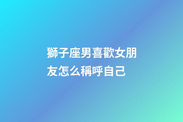 獅子座男喜歡女朋友怎么稱呼自己-第1張-星座運勢-玄機派