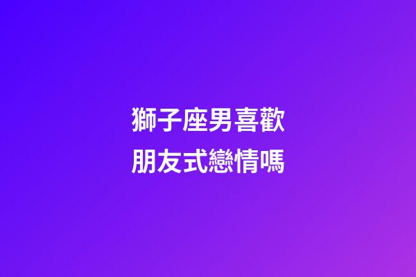 獅子座男喜歡朋友式戀情嗎-第1張-星座運勢-玄機派
