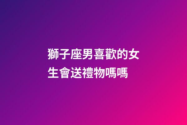 獅子座男喜歡的女生會送禮物嗎嗎-第1張-星座運勢-玄機派