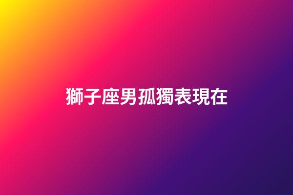 獅子座男孤獨表現在-第1張-星座運勢-玄機派