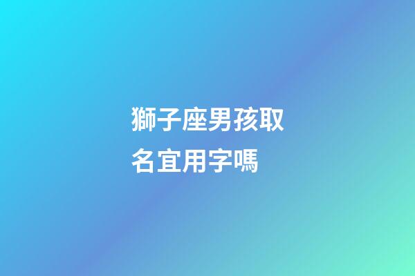 獅子座男孩取名宜用字嗎