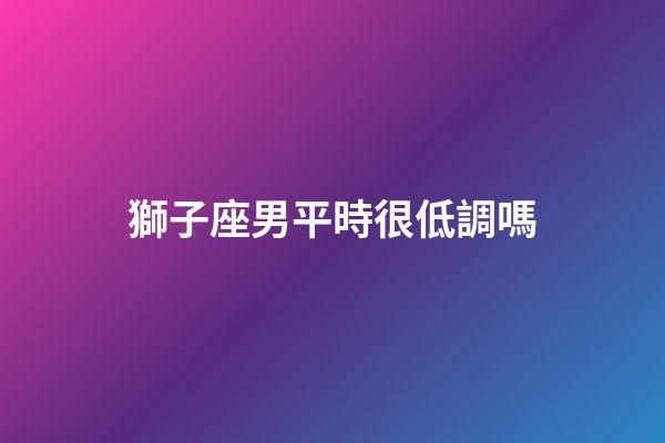 獅子座男平時很低調嗎-第1張-星座運勢-玄機派