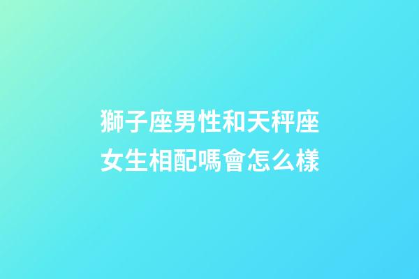 獅子座男性和天秤座女生相配嗎會怎么樣-第1張-星座運勢-玄機派