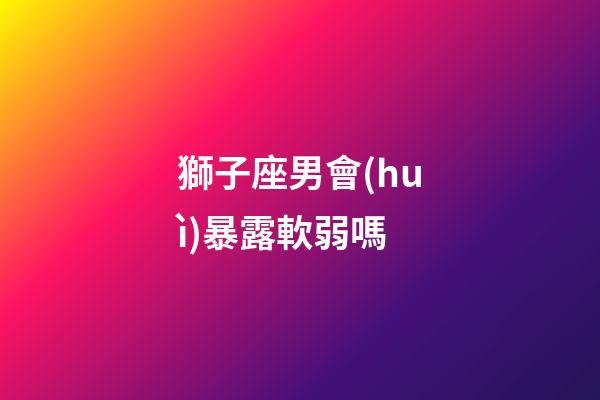 獅子座男會(huì)暴露軟弱嗎-第1張-星座運(yùn)勢(shì)-玄機(jī)派