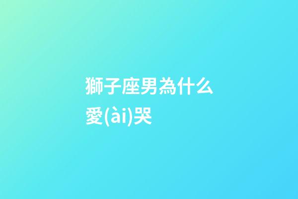 獅子座男為什么愛(ài)哭-第1張-星座運(yùn)勢(shì)-玄機(jī)派