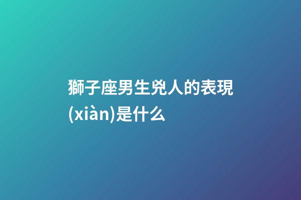 獅子座男生兇人的表現(xiàn)是什么-第1張-星座運(yùn)勢-玄機(jī)派
