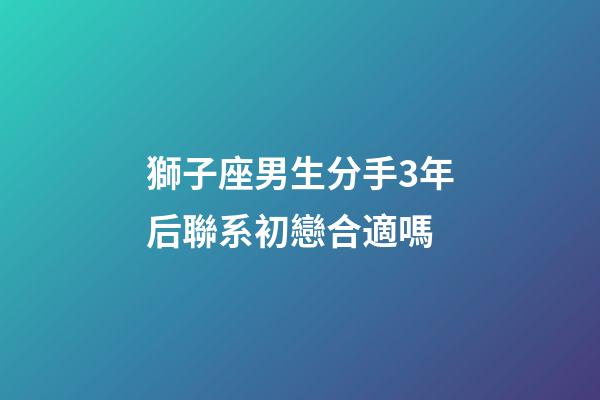 獅子座男生分手3年后聯系初戀合適嗎-第1張-星座運勢-玄機派