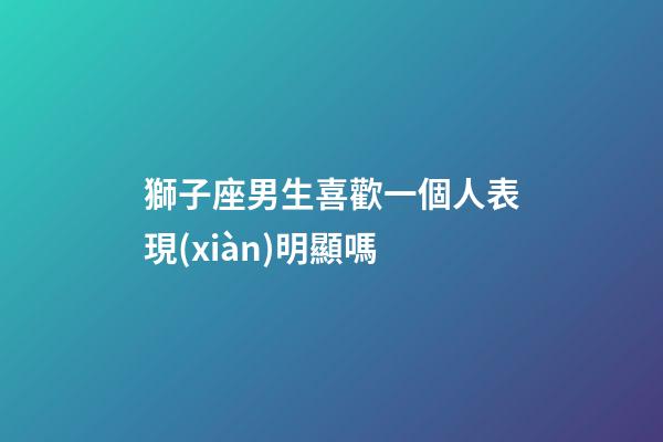 獅子座男生喜歡一個人表現(xiàn)明顯嗎-第1張-星座運勢-玄機派