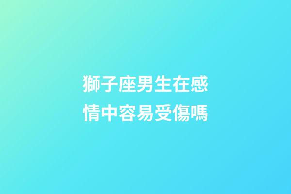 獅子座男生在感情中容易受傷嗎-第1張-星座運勢-玄機派