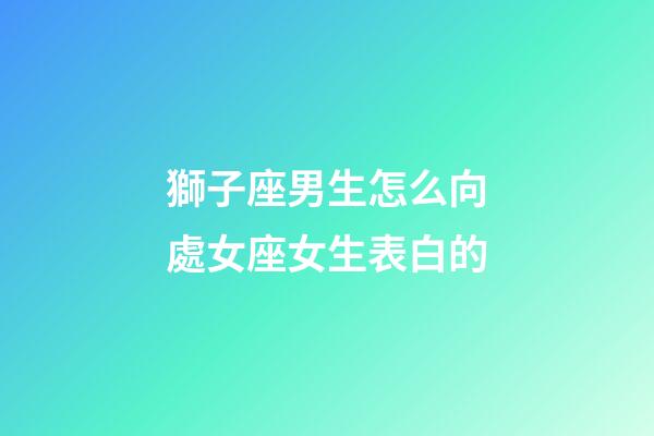 獅子座男生怎么向處女座女生表白的-第1張-星座運勢-玄機派