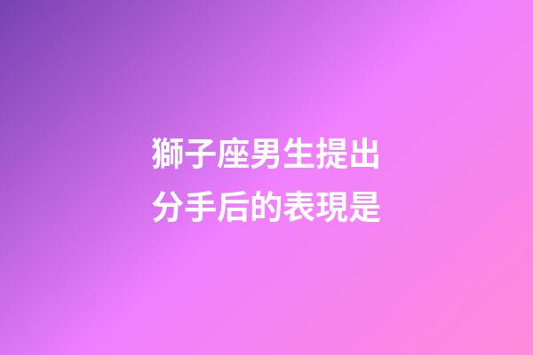 獅子座男生提出分手后的表現是-第1張-星座運勢-玄機派