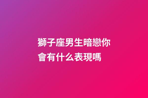 獅子座男生暗戀你會有什么表現嗎-第1張-星座運勢-玄機派