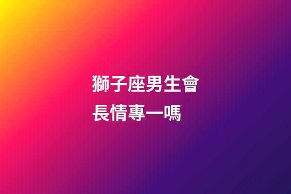 獅子座男生會長情專一嗎-第1張-星座運勢-玄機派