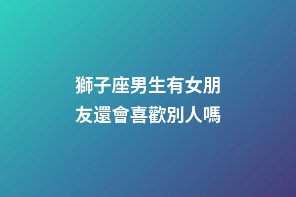 獅子座男生有女朋友還會喜歡別人嗎-第1張-星座運勢-玄機派