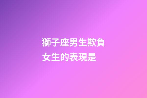 獅子座男生欺負女生的表現是-第1張-星座運勢-玄機派