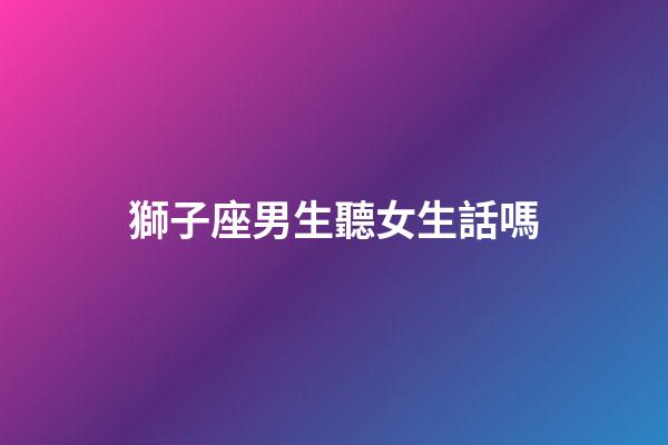 獅子座男生聽女生話嗎-第1張-星座運勢-玄機派