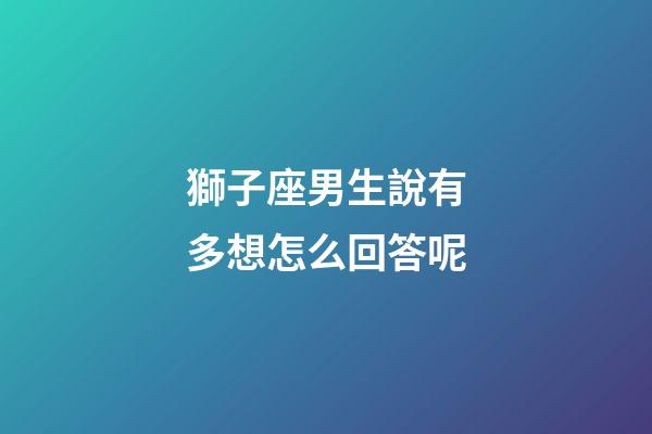獅子座男生說有多想怎么回答呢-第1張-星座運勢-玄機派