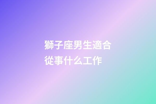 獅子座男生適合從事什么工作-第1張-星座運勢-玄機派
