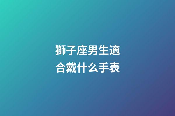獅子座男生適合戴什么手表-第1張-星座運(yùn)勢(shì)-玄機(jī)派