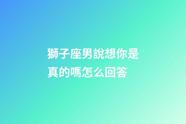 獅子座男說想你是真的嗎怎么回答-第1張-星座運勢-玄機派