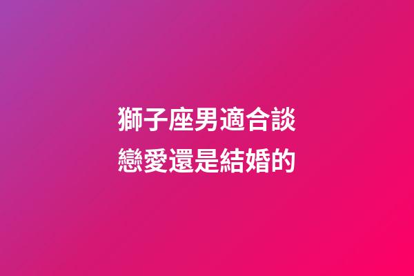 獅子座男適合談戀愛還是結婚的-第1張-星座運勢-玄機派