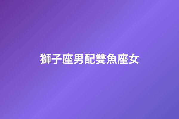 獅子座男配雙魚座女（獅子男遇上雙魚女）-第1張-星座運勢-玄機派