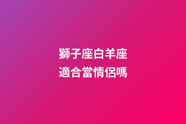 獅子座白羊座適合當情侶嗎-第1張-星座運勢-玄機派