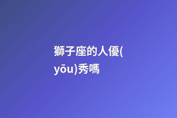 獅子座的人優(yōu)秀嗎