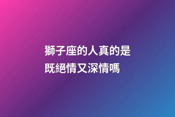 獅子座的人真的是既絕情又深情嗎-第1張-星座運勢-玄機派