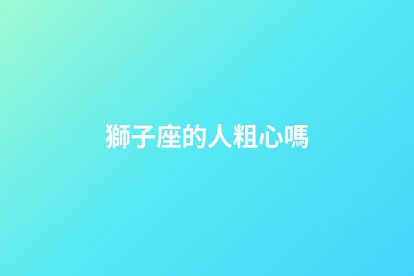 獅子座的人粗心嗎