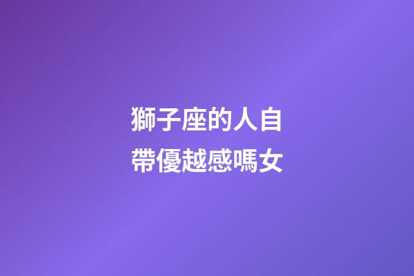 獅子座的人自帶優越感嗎女-第1張-星座運勢-玄機派