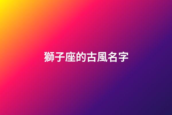 獅子座的古風名字(獅子座的古風名字是什么)