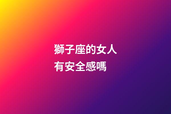 獅子座的女人有安全感嗎-第1張-星座運勢-玄機派