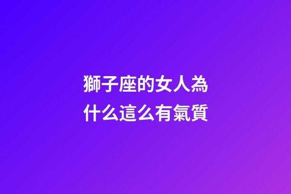 獅子座的女人為什么這么有氣質-第1張-星座運勢-玄機派