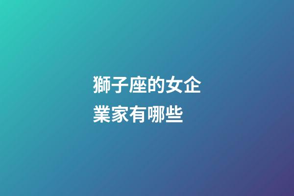 獅子座的女企業家有哪些-第1張-星座運勢-玄機派