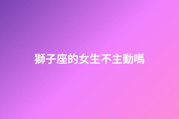 獅子座的女生不主動嗎-第1張-星座運勢-玄機派