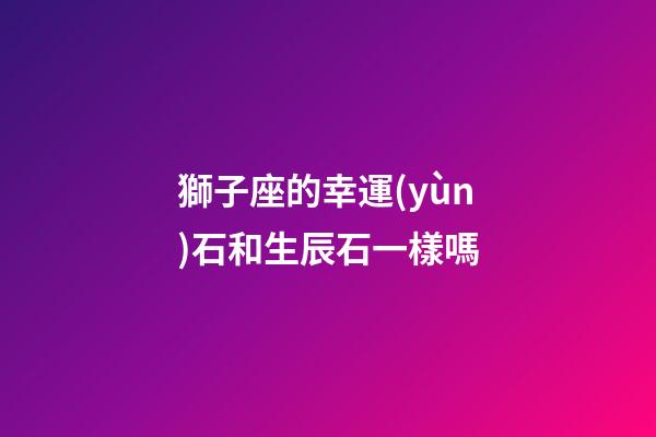 獅子座的幸運(yùn)石和生辰石一樣嗎-第1張-星座運(yùn)勢-玄機(jī)派