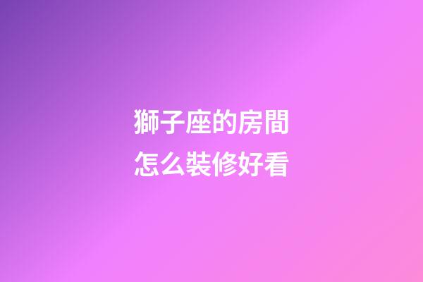 獅子座的房間怎么裝修好看-第1張-星座運勢-玄機派