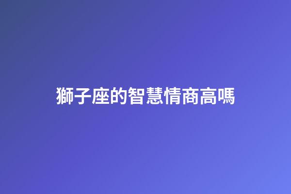 獅子座的智慧情商高嗎-第1張-星座運勢-玄機派