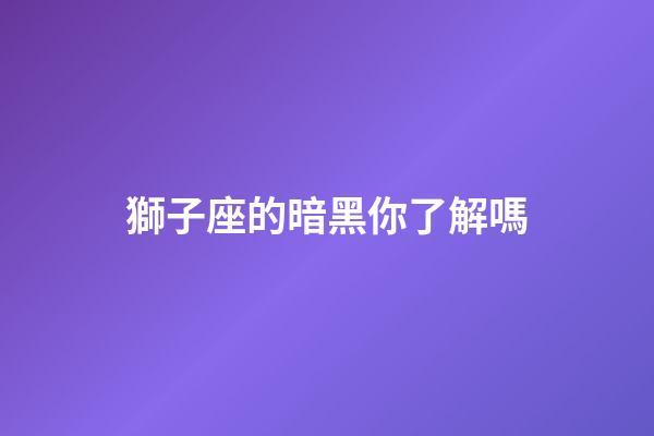 獅子座的暗黑你了解嗎-第1張-星座運勢-玄機派
