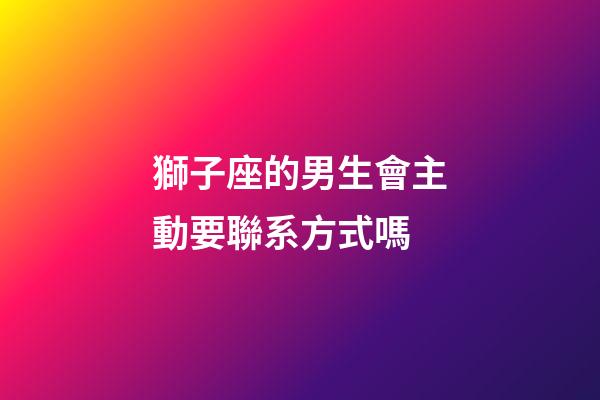 獅子座的男生會主動要聯系方式嗎-第1張-星座運勢-玄機派